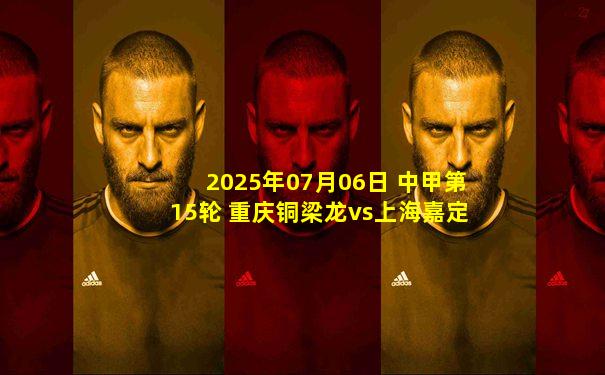 2025年07月06日 中甲第15轮 重庆铜梁龙vs上海嘉定汇龙 全场录像